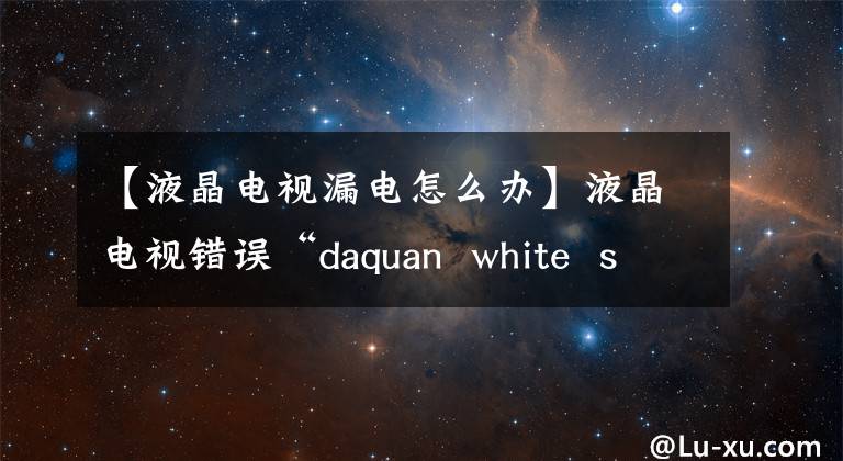 【液晶电视漏电怎么办】液晶电视错误“daquan  white  screen”/“没有音频”/“远程控制失败”/“屏幕闪烁失败”