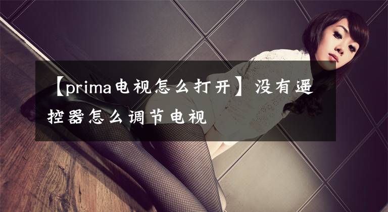 【prima电视怎么打开】没有遥控器怎么调节电视