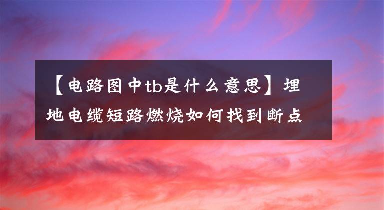 【电路图中tb是什么意思】埋地电缆短路燃烧如何找到断点？