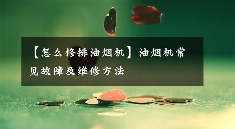 【怎么修排油烟机】油烟机常见故障及维修方法