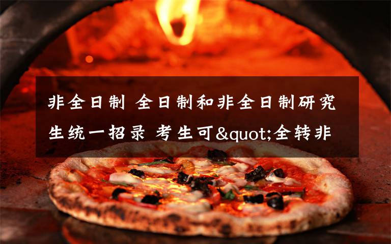 非全日制 全日制和非全日制研究生统一招录 考生可"全转非"