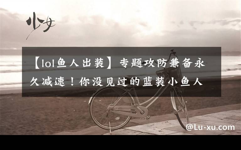 【lol鱼人出装】专题攻防兼备永久减速！你没见过的蓝装小鱼人