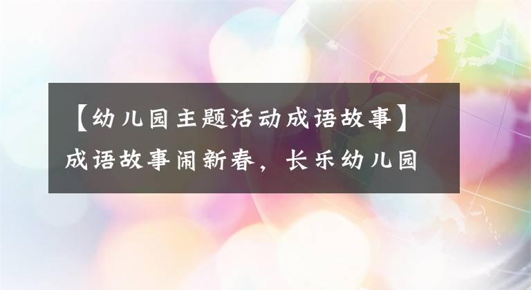 【幼儿园主题活动成语故事】成语故事闹新春，长乐幼儿园童谣迎新年