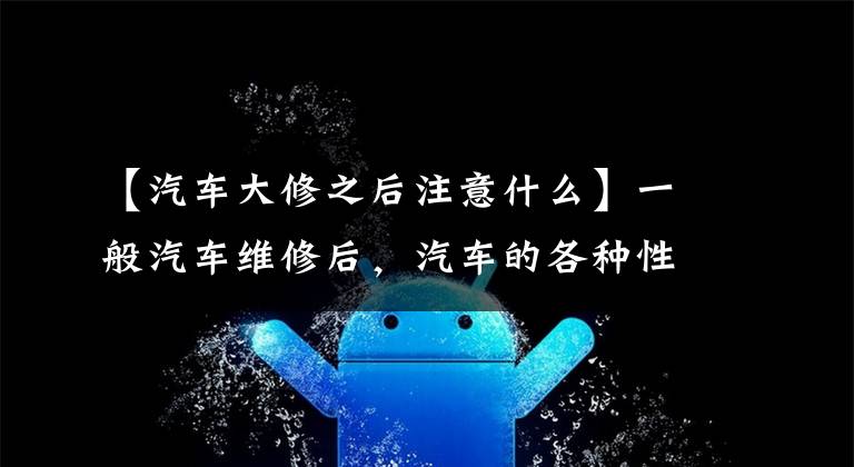 【汽车大修之后注意什么】一般汽车维修后，汽车的各种性能都不如以前了，那么汽车维修后的注意事项是什么？