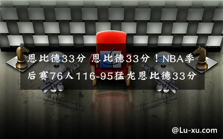 恩比德33分 恩比德33分！NBA季后赛76人116-95猛龙恩比德33分猛龙球员太差了