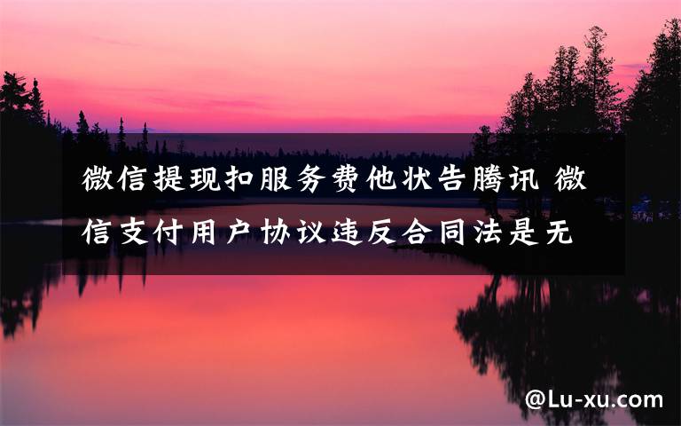 微信提现扣服务费他状告腾讯 微信支付用户协议违反合同法是无效协议！