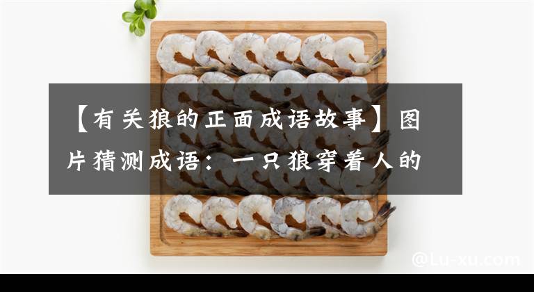 【有关狼的正面成语故事】图片猜测成语：一只狼穿着人的衣服，戴着人的帽子