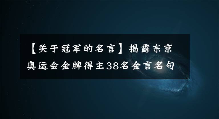 【关于冠军的名言】揭露东京奥运会金牌得主38名金言名句，看奥运会，品精神