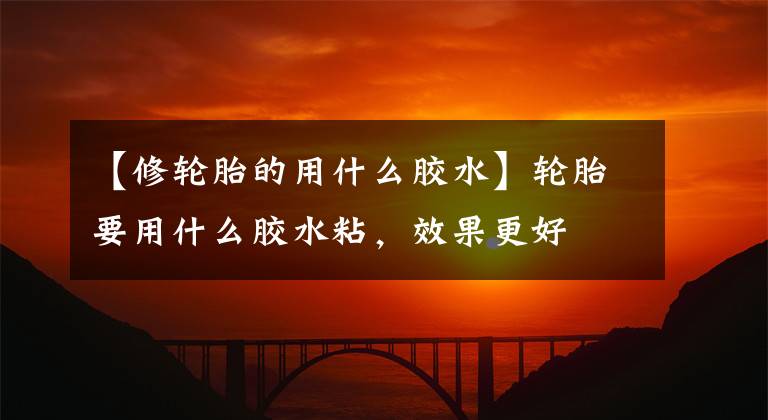 【修轮胎的用什么胶水】轮胎要用什么胶水粘，效果更好