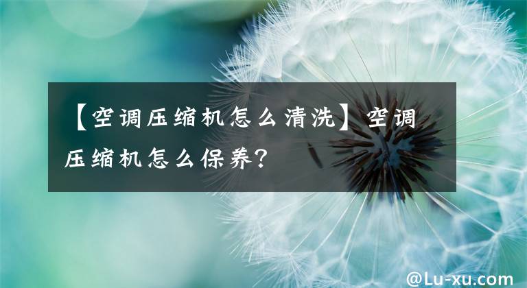 【空调压缩机怎么清洗】空调压缩机怎么保养？