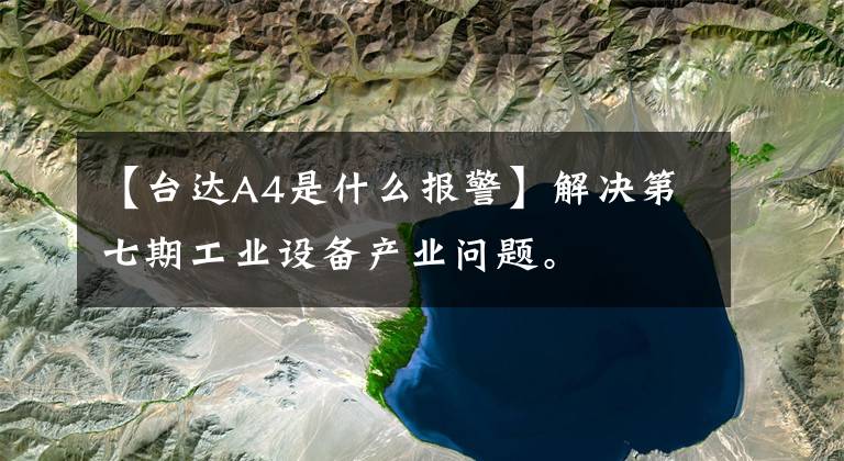 【台达A4是什么报警】解决第七期工业设备产业问题。