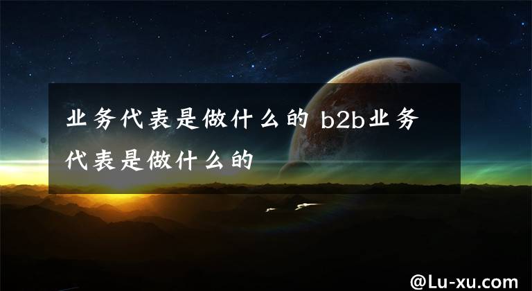 业务代表是做什么的 b2b业务代表是做什么的