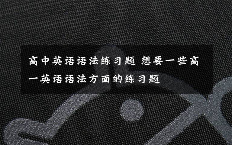 高中英语语法练习题 想要一些高一英语语法方面的练习题