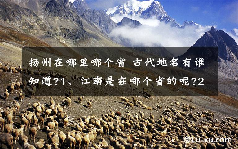 扬州在哪里哪个省 古代地名有谁知道?1、江南是在哪个省的呢?2、请给一些古代是地名,约在唐朝左右的地名,如：苏州、扬州等,并说出是在哪个省