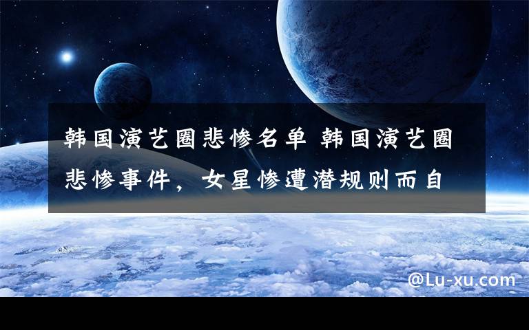 韩国演艺圈悲惨名单 韩国演艺圈悲惨事件，女星惨遭潜规则而自杀
