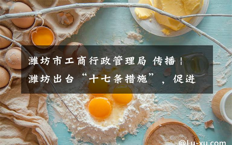 潍坊市工商行政管理局 传播 | 潍坊出台“十七条措施”，促进市场主体健康发展