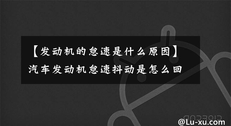 【发动机的怠速是什么原因】汽车发动机怠速抖动是怎么回事？