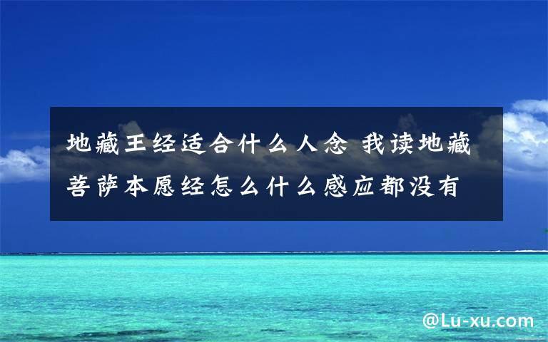 地藏王经适合什么人念 我读地藏菩萨本愿经怎么什么感应都没有?