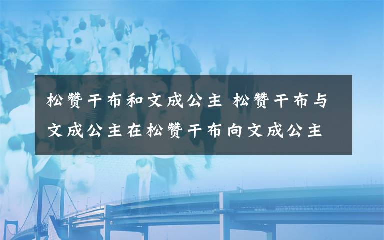 松赞干布和文成公主 松赞干布与文成公主在松赞干布向文成公主求婚时,唐太宗给他的使臣出了五道难题,这五道难题都是什么?