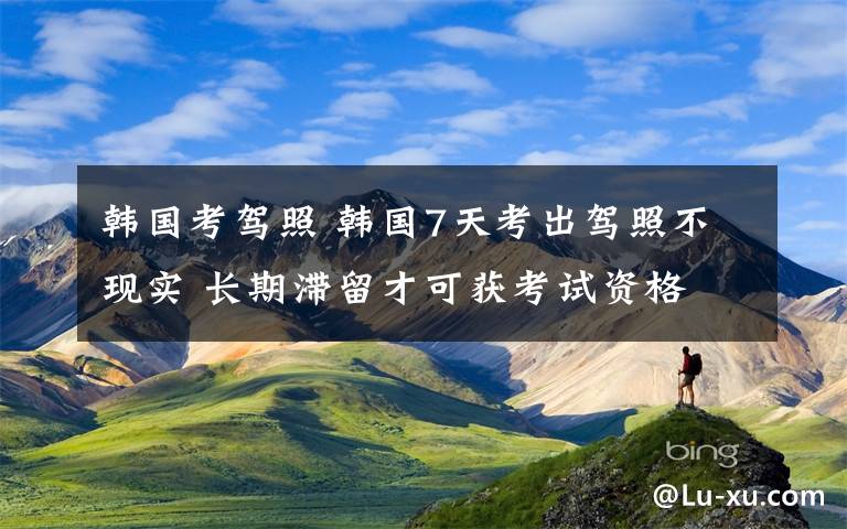 韩国考驾照 韩国7天考出驾照不现实 长期滞留才可获考试资格