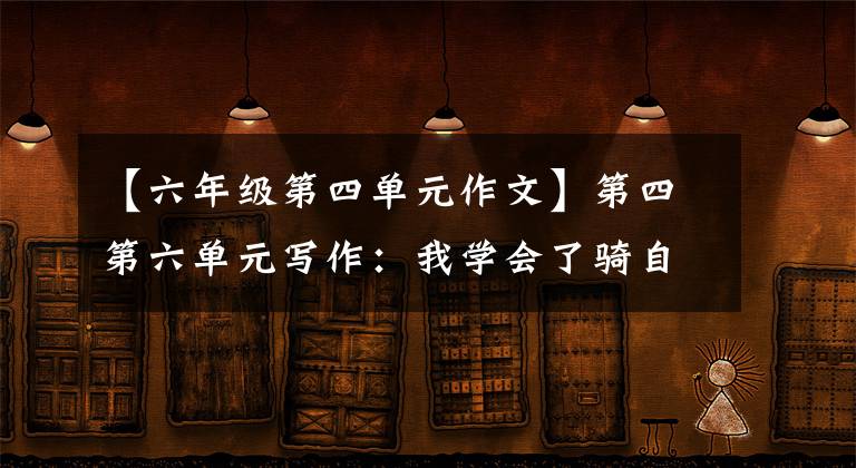 【六年级第四单元作文】第四第六单元写作：我学会了骑自行车