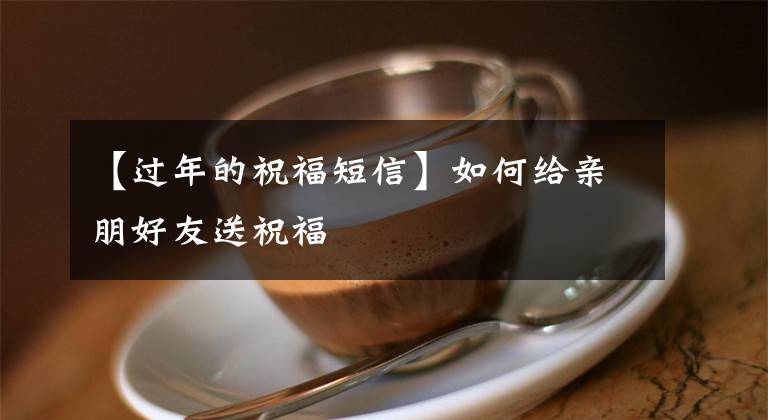 【过年的祝福短信】如何给亲朋好友送祝福