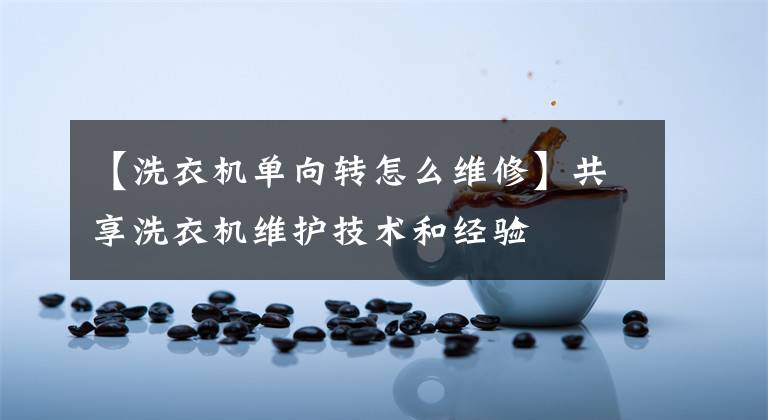 【洗衣机单向转怎么维修】共享洗衣机维护技术和经验