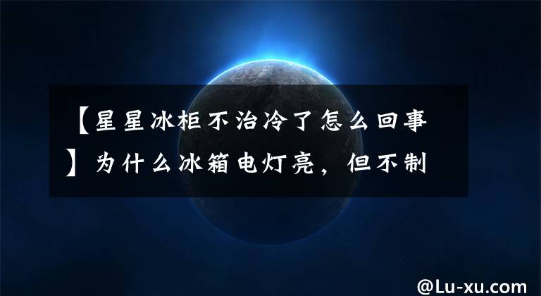 【星星冰柜不治冷了怎么回事】为什么冰箱电灯亮，但不制冷？