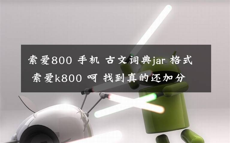 索爱800 手机 古文词典jar 格式 索爱k800 呵 找到真的还加分