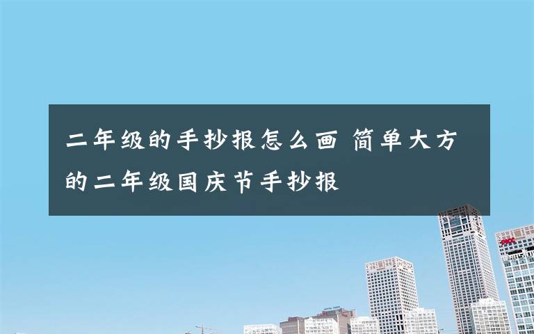 二年级的手抄报怎么画 简单大方的二年级国庆节手抄报