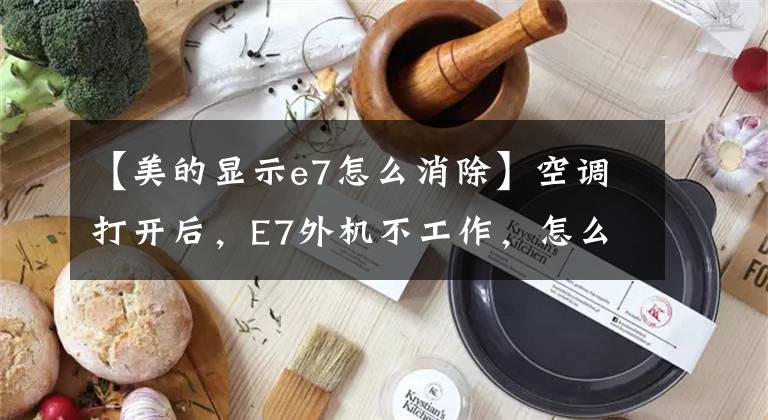 【美的显示e7怎么消除】空调打开后，E7外机不工作，怎么解决？