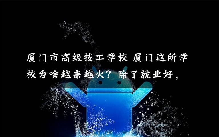 厦门市高级技工学校 厦门这所学校为啥越来越火？除了就业好，还有……今年招生计划戳→