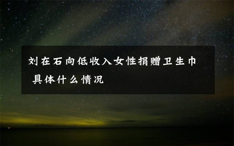 刘在石向低收入女性捐赠卫生巾 具体什么情况
