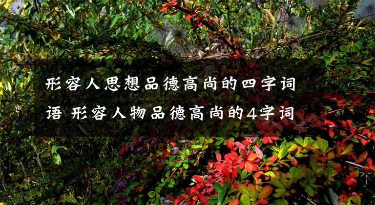 形容人思想品德高尚的四字词语 形容人物品德高尚的4字词语