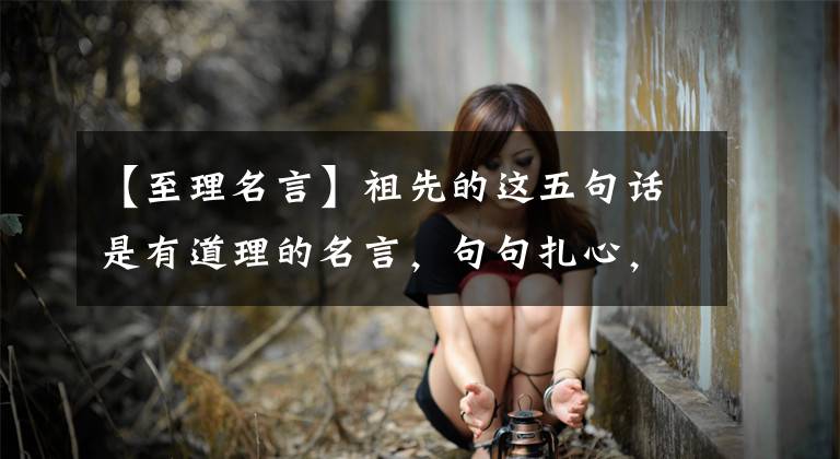【至理名言】祖先的这五句话是有道理的名言，句句扎心，瞬间暴露出人性的弱点！
