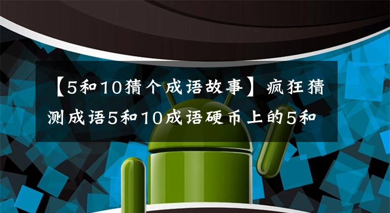 【5和10猜个成语故事】疯狂猜测成语5和10成语硬币上的5和10答案