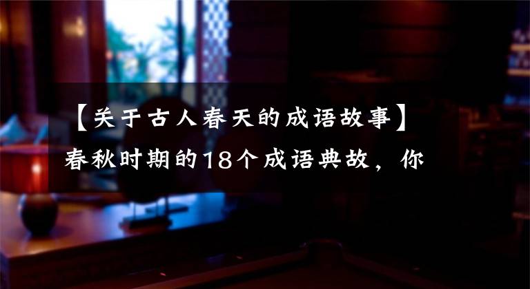 【关于古人春天的成语故事】春秋时期的18个成语典故，你知道几个？