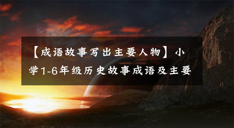 【成语故事写出主要人物】小学1-6年级历史故事成语及主要人物，你还记得多少人？