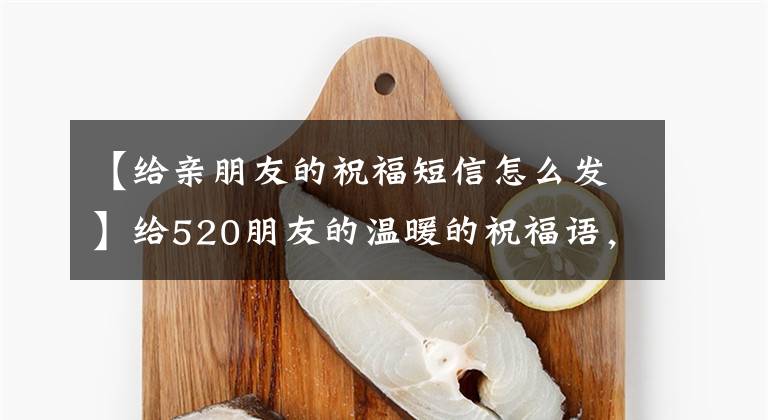 【给亲朋友的祝福短信怎么发】给520朋友的温暖的祝福语，520祝福短信大战
