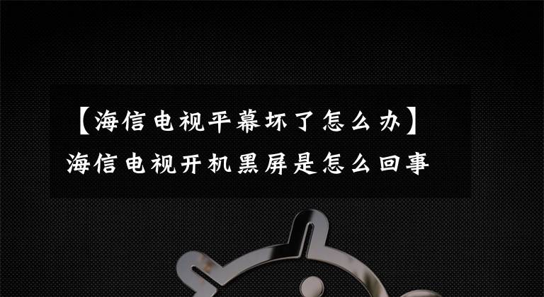 【海信电视平幕坏了怎么办】海信电视开机黑屏是怎么回事？