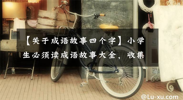 【关于成语故事四个字】小学生必须读成语故事大全，收集起来讲给孩子听