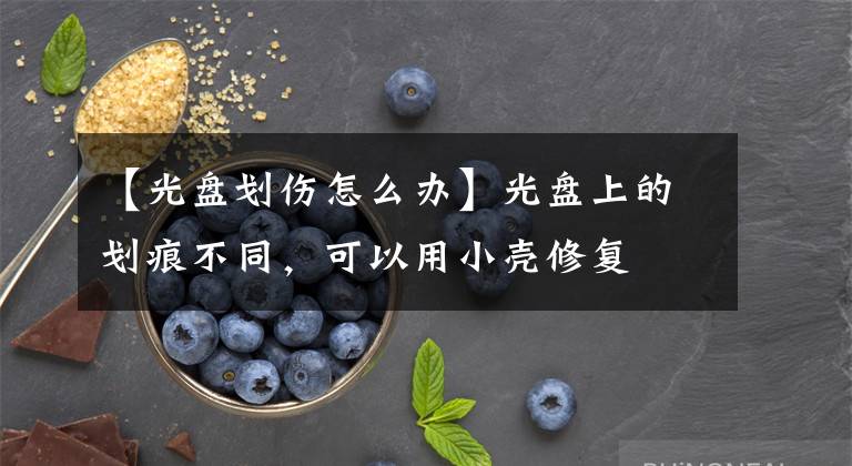 【光盘划伤怎么办】光盘上的划痕不同，可以用小壳修复