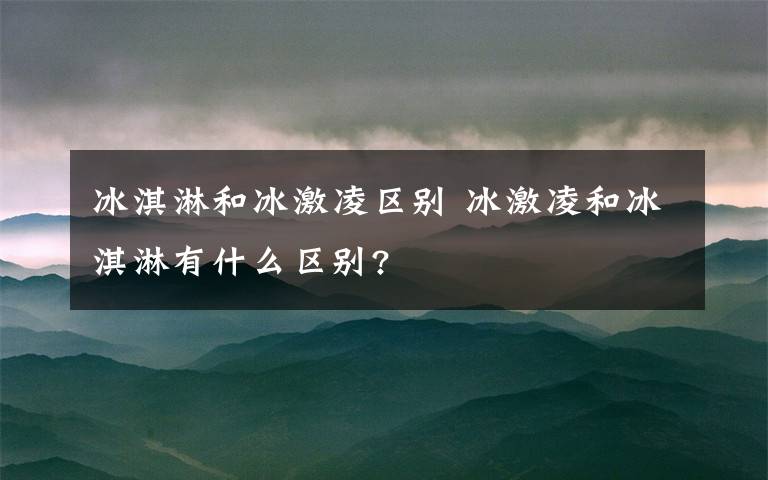 冰淇淋和冰激凌区别 冰激凌和冰淇淋有什么区别?