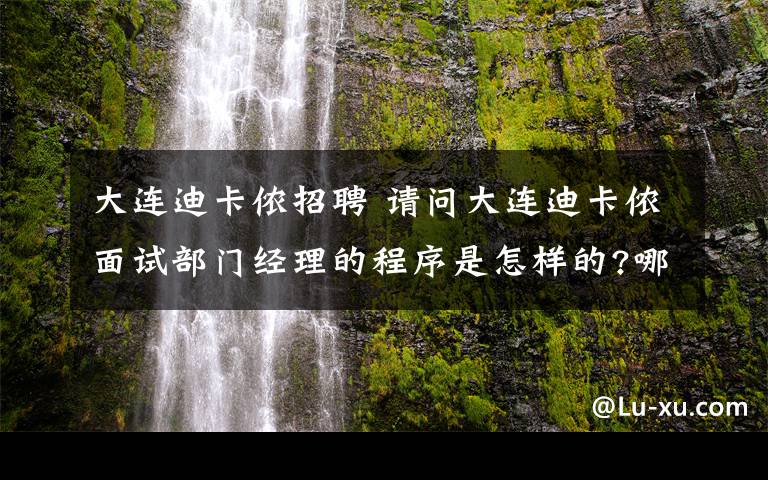 大连迪卡侬招聘 请问大连迪卡侬面试部门经理的程序是怎样的?哪些内容?哪些人会来面试你?哪些环节会用到英语?