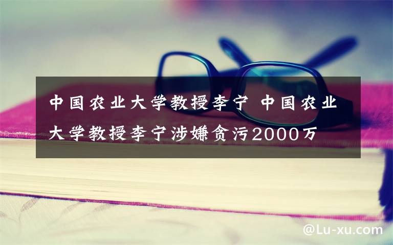 中国农业大学教授李宁 中国农业大学教授李宁涉嫌贪污2000万