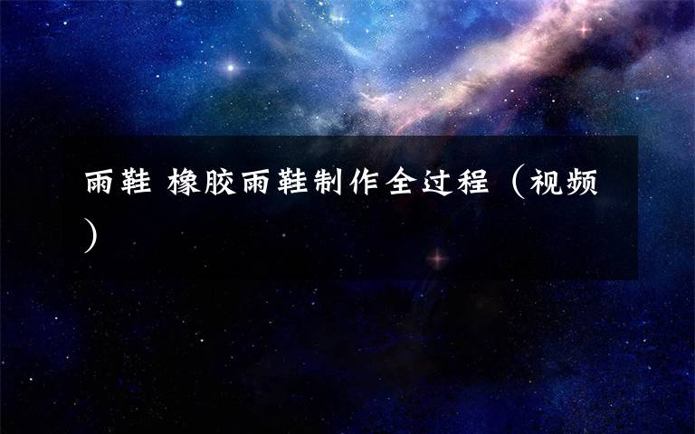雨鞋 橡胶雨鞋制作全过程（视频）
