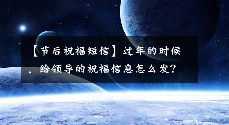 【节后祝福短信】过年的时候，给领导的祝福信息怎么发？
