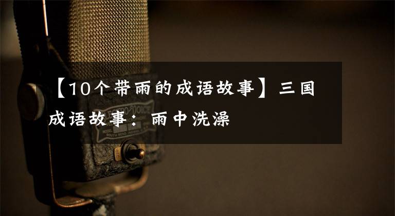 【10个带雨的成语故事】三国成语故事：雨中洗澡