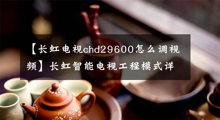 【长虹电视chd29600怎么调视频】长虹智能电视工程模式详情