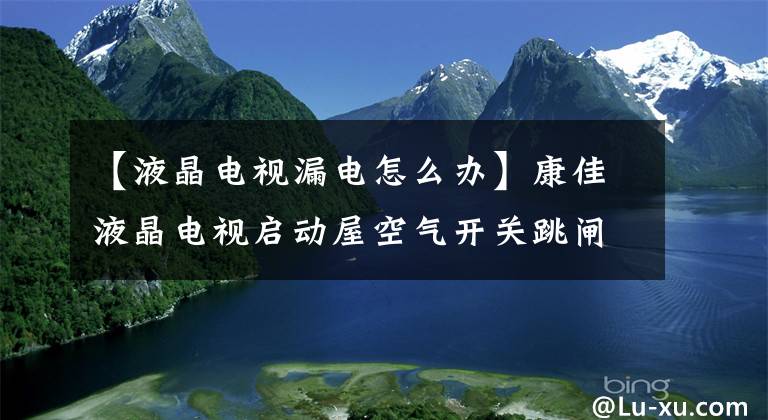 【液晶电视漏电怎么办】康佳液晶电视启动屋空气开关跳闸维护